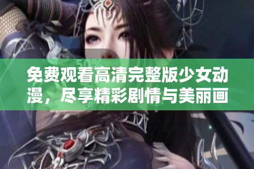 免费观看高清完整版少女动漫，尽享精彩剧情与美丽画面