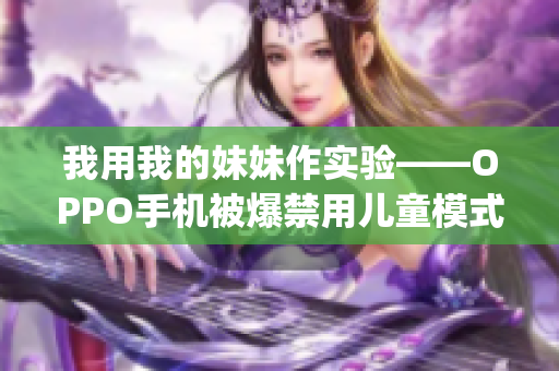 我用我的妹妹作实验——OPPO手机被爆禁用儿童模式事件调查(1)