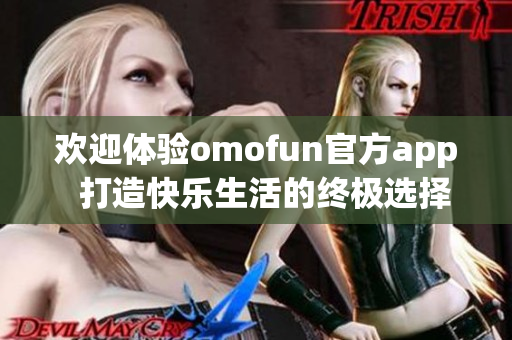 欢迎体验omofun官方app  打造快乐生活的终极选择