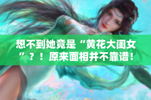 想不到她竟是“黄花大闺女”？！原来面相并不靠谱！