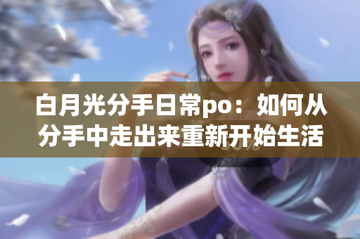 白月光分手日常po：如何从分手中走出来重新开始生活