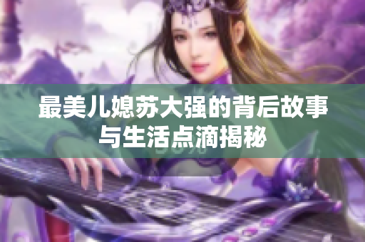 最美儿媳苏大强的背后故事与生活点滴揭秘