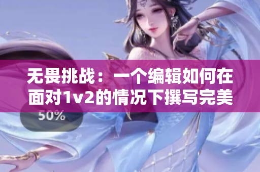 无畏挑战：一个编辑如何在面对1v2的情况下撰写完美文章