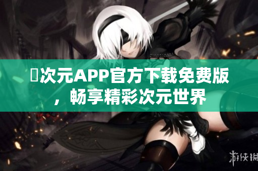 囧次元APP官方下载免费版，畅享精彩次元世界