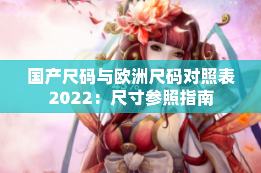 国产尺码与欧洲尺码对照表2022：尺寸参照指南