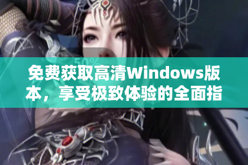 免费获取高清Windows版本，享受极致体验的全面指南