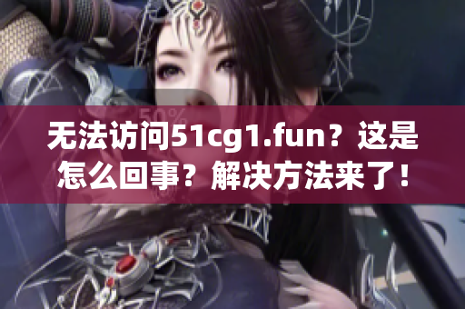 无法访问51cg1.fun？这是怎么回事？解决方法来了！