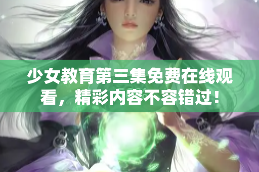 少女教育第三集免费在线观看，精彩内容不容错过！