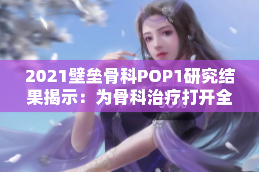 2021壁垒骨科POP1研究结果揭示：为骨科治疗打开全新的可能性！