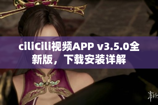 ciliCili视频APP v3.5.0全新版，下载安装详解