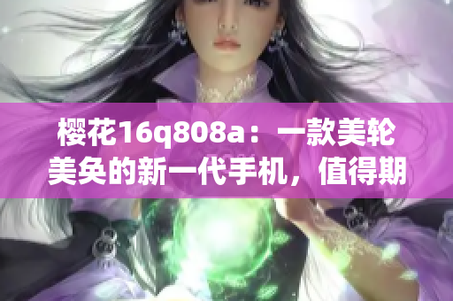 樱花16q808a：一款美轮美奂的新一代手机，值得期待(1)