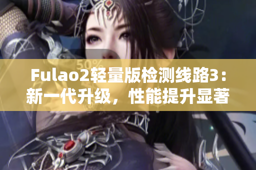 Fulao2轻量版检测线路3：新一代升级，性能提升显著