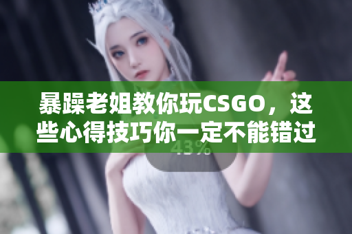 暴躁老姐教你玩CSGO，这些心得技巧你一定不能错过