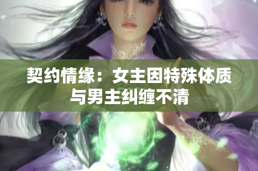 契约情缘：女主因特殊体质与男主纠缠不清