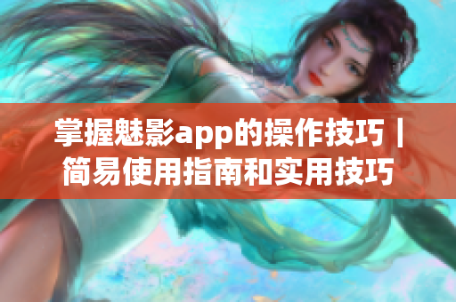 掌握魅影app的操作技巧｜简易使用指南和实用技巧