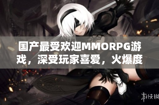 国产最受欢迎MMORPG游戏，深受玩家喜爱，火爆度居高不下