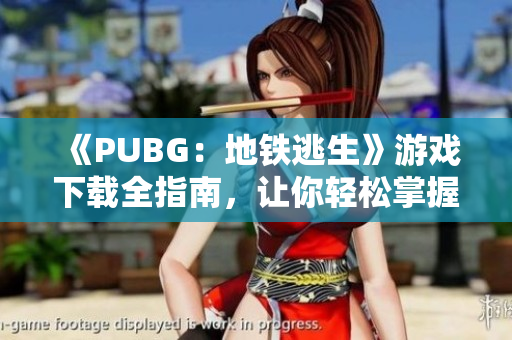 《PUBG：地铁逃生》游戏下载全指南，让你轻松掌握游戏攻略