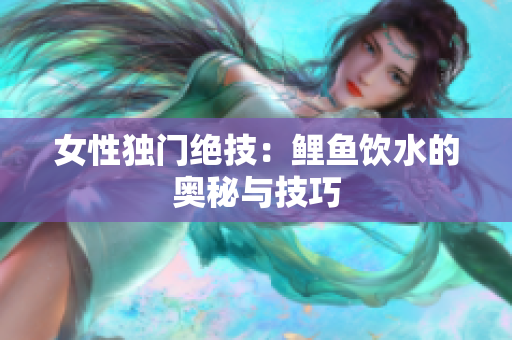 女性独门绝技：鲤鱼饮水的奥秘与技巧