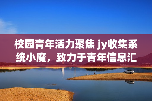 校园青年活力聚焦 jy收集系统小魔，致力于青年信息汇聚