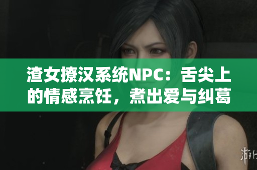 渣女撩汉系统NPC：舌尖上的情感烹饪，煮出爱与纠葛