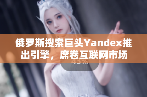 俄罗斯搜索巨头Yandex推出引擎，席卷互联网市场