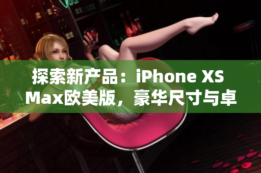 探索新产品：iPhone XS Max欧美版，豪华尺寸与卓越性能尽显魅力