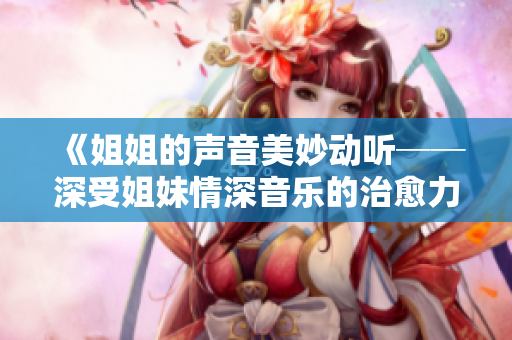 《姐姐的声音美妙动听──深受姐妹情深音乐的治愈力量》