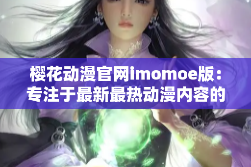 樱花动漫官网imomoe版：专注于最新最热动漫内容的首选平台