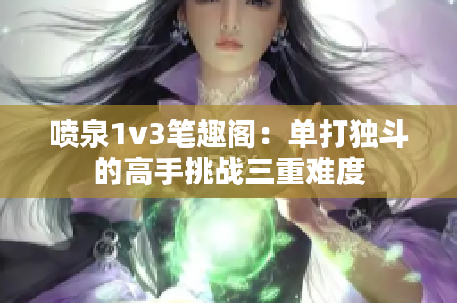 喷泉1v3笔趣阁：单打独斗的高手挑战三重难度