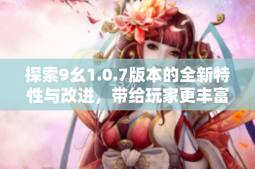 探索9幺1.0.7版本的全新特性与改进，带给玩家更丰富的体验