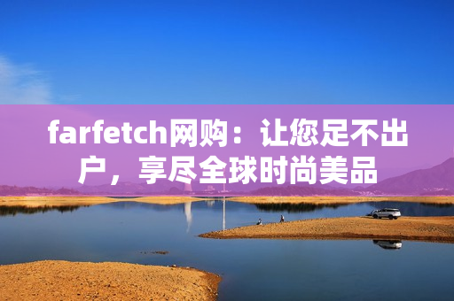 farfetch网购：让您足不出户，享尽全球时尚美品