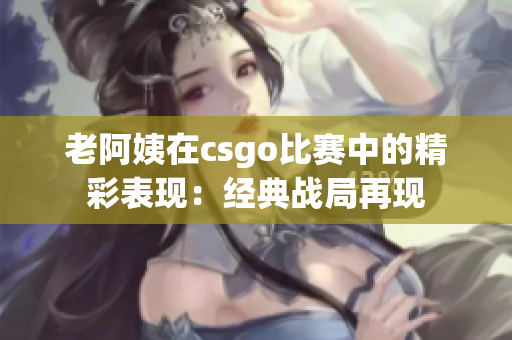 老阿姨在csgo比赛中的精彩表现：经典战局再现