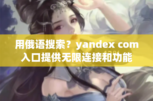 用俄语搜索？yandex com入口提供无限连接和功能