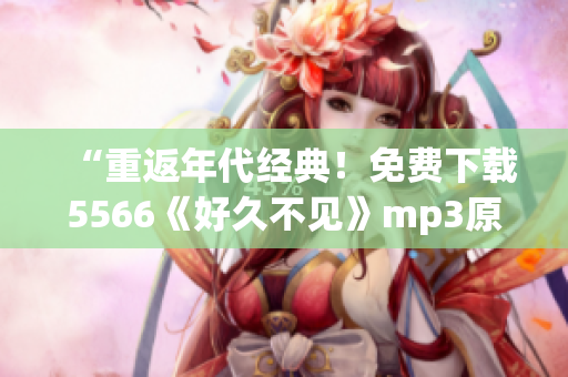 “重返年代经典！免费下载5566《好久不见》mp3原版音频”