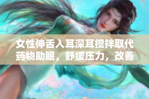 女性伸舌入耳深耳搅拌取代药物助眠，舒缓压力，改善睡眠