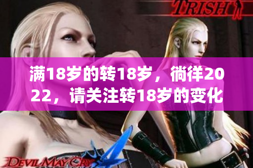 满18岁的转18岁，徜徉2022，请关注转18岁的变化!(1)