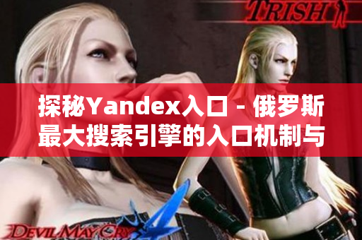 探秘Yandex入口 - 俄罗斯最大搜索引擎的入口机制与特点