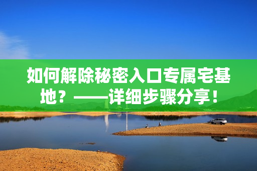 如何解除秘密入口专属宅基地？——详细步骤分享！