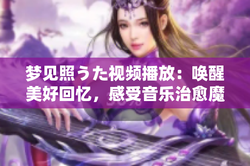 梦见照うた视频播放：唤醒美好回忆，感受音乐治愈魔力