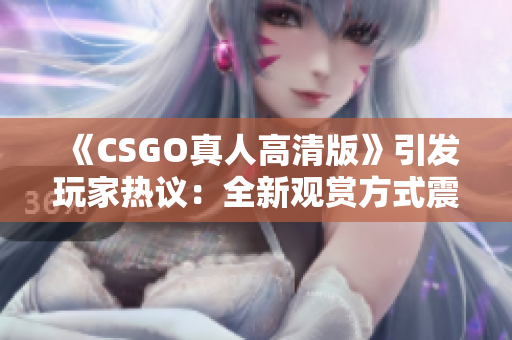 《CSGO真人高清版》引发玩家热议：全新观赏方式震撼上线