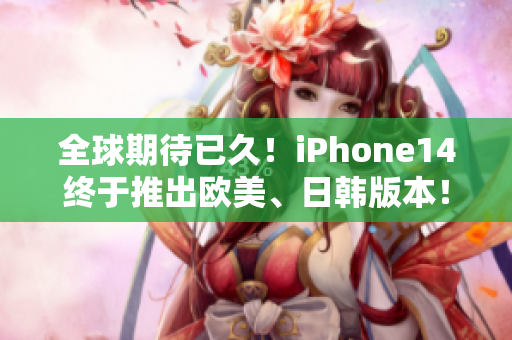 全球期待已久！iPhone14终于推出欧美、日韩版本！