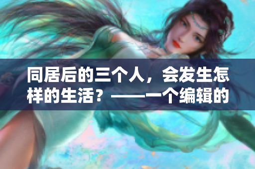 同居后的三个人，会发生怎样的生活？——一个编辑的感性探讨