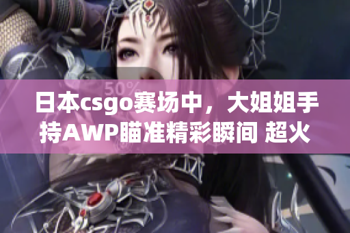 日本csgo赛场中，大姐姐手持AWP瞄准精彩瞬间 超火爆 