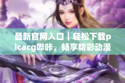 最新官网入口｜轻松下载picacg哔咔，畅享精彩动漫世界