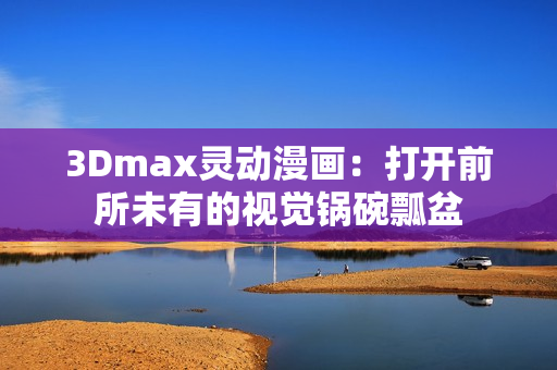 3Dmax灵动漫画：打开前所未有的视觉锅碗瓢盆