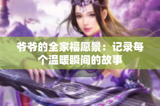 爷爷的全家福愿景：记录每个温暖瞬间的故事