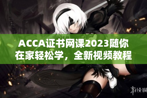 ACCA证书网课2023随你在家轻松学，全新视频教程带你快速通关