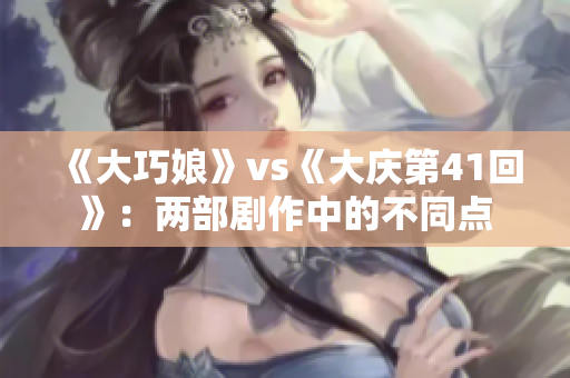 《大巧娘》vs《大庆第41回》：两部剧作中的不同点