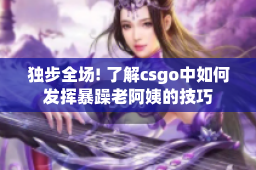 独步全场! 了解csgo中如何发挥暴躁老阿姨的技巧