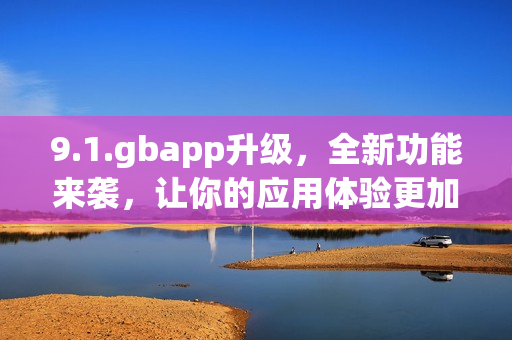 9.1.gbapp升级，全新功能来袭，让你的应用体验更加流畅简洁